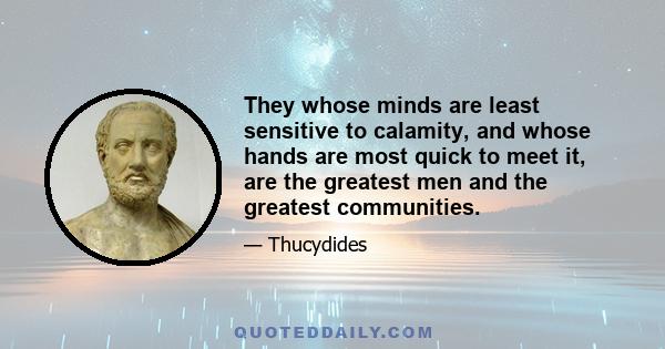 They whose minds are least sensitive to calamity, and whose hands are most quick to meet it, are the greatest men and the greatest communities.