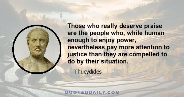 Those who really deserve praise are the people who, while human enough to enjoy power, nevertheless pay more attention to justice than they are compelled to do by their situation.