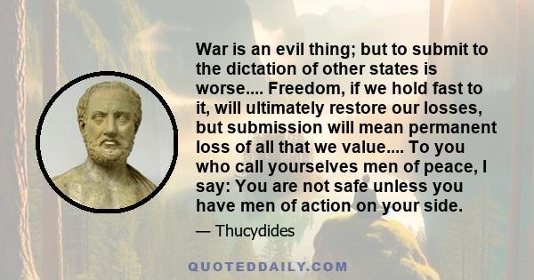 War is an evil thing; but to submit to the dictation of other states is worse.... Freedom, if we hold fast to it, will ultimately restore our losses, but submission will mean permanent loss of all that we value.... To