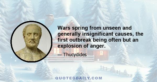 Wars spring from unseen and generally insignificant causes, the first outbreak being often but an explosion of anger.