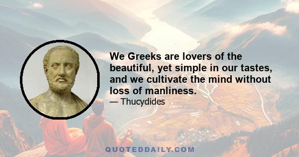 We Greeks are lovers of the beautiful, yet simple in our tastes, and we cultivate the mind without loss of manliness.