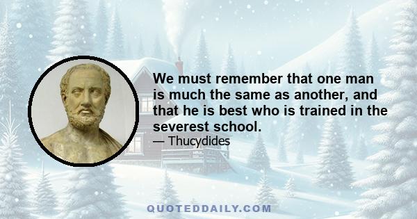 We must remember that one man is much the same as another, and that he is best who is trained in the severest school.