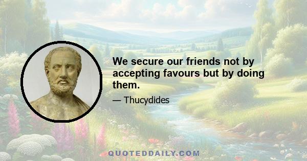 We secure our friends not by accepting favours but by doing them.