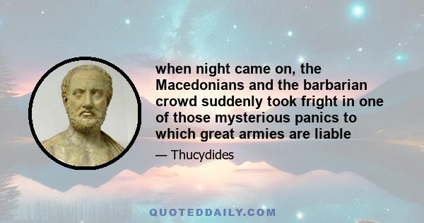 when night came on, the Macedonians and the barbarian crowd suddenly took fright in one of those mysterious panics to which great armies are liable