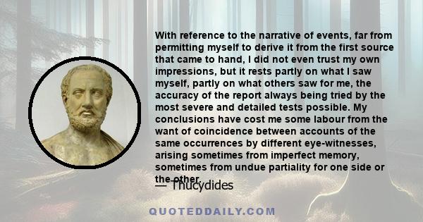 With reference to the narrative of events, far from permitting myself to derive it from the first source that came to hand, I did not even trust my own impressions, but it rests partly on what I saw myself, partly on