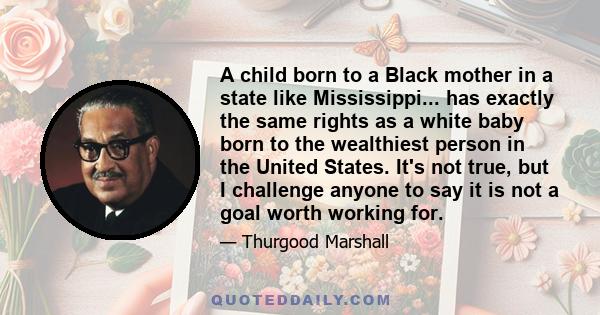 A child born to a Black mother in a state like Mississippi... has exactly the same rights as a white baby born to the wealthiest person in the United States. It's not true, but I challenge anyone to say it is not a goal 