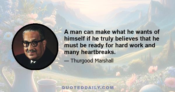 A man can make what he wants of himself if he truly believes that he must be ready for hard work and many heartbreaks.