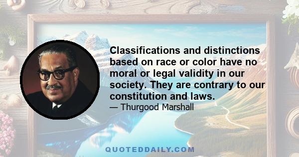 Classifications and distinctions based on race or color have no moral or legal validity in our society. They are contrary to our constitution and laws.