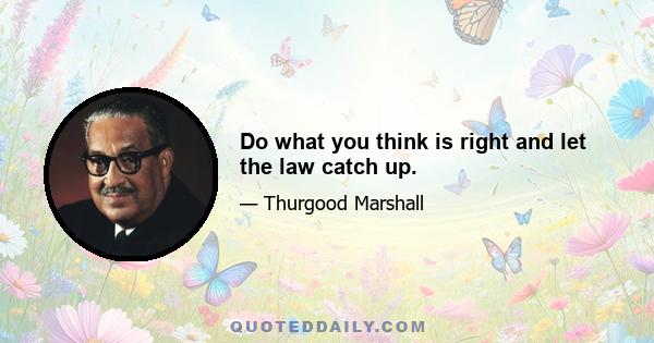 Do what you think is right and let the law catch up.