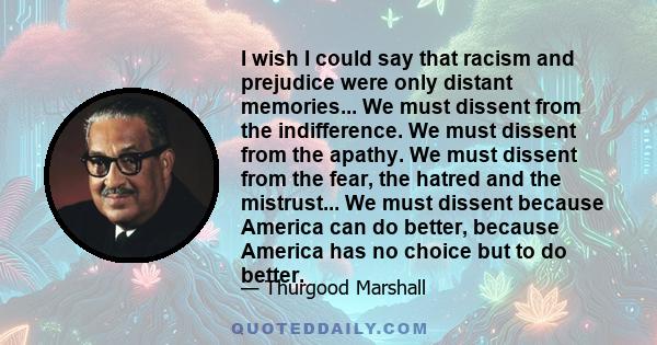 I wish I could say that racism and prejudice were only distant memories... We must dissent from the indifference. We must dissent from the apathy. We must dissent from the fear, the hatred and the mistrust... We must