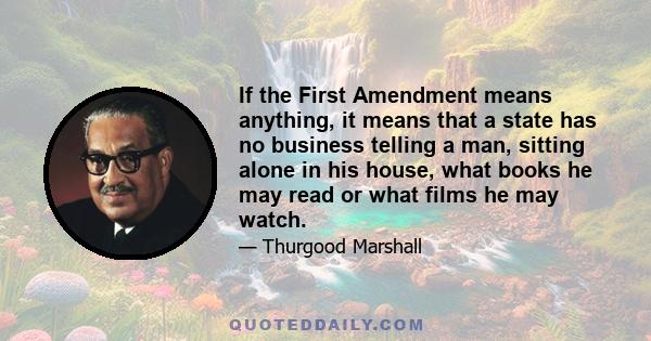 If the First Amendment means anything, it means that a state has no business telling a man, sitting alone in his house, what books he may read or what films he may watch.