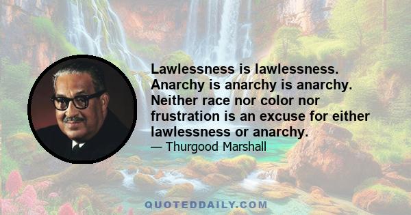 Lawlessness is lawlessness. Anarchy is anarchy is anarchy. Neither race nor color nor frustration is an excuse for either lawlessness or anarchy.