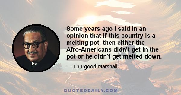 Some years ago I said in an opinion that if this country is a melting pot, then either the Afro-Americans didn't get in the pot or he didn't get melted down.