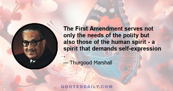 The First Amendment serves not only the needs of the polity but also those of the human spirit - a spirit that demands self-expression .