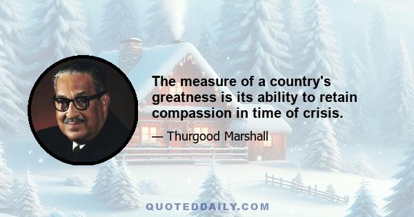 The measure of a country's greatness is its ability to retain compassion in time of crisis.