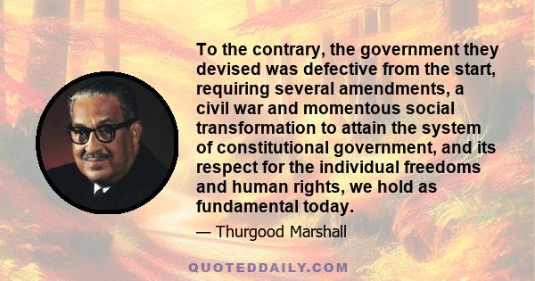 To the contrary, the government they devised was defective from the start, requiring several amendments, a civil war and momentous social transformation to attain the system of constitutional government, and its respect 