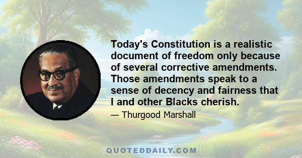 Today's Constitution is a realistic document of freedom only because of several corrective amendments. Those amendments speak to a sense of decency and fairness that I and other Blacks cherish.