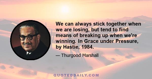 We can always stick together when we are losing, but tend to find means of breaking up when we're winning. In Grace under Pressure, by Hastie, 1984.