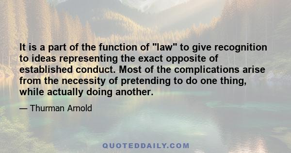 It is a part of the function of law to give recognition to ideas representing the exact opposite of established conduct. Most of the complications arise from the necessity of pretending to do one thing, while actually