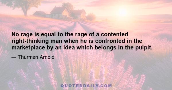 No rage is equal to the rage of a contented right-thinking man when he is confronted in the marketplace by an idea which belongs in the pulpit.