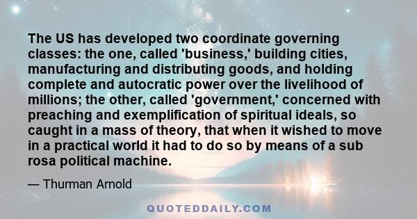 The US has developed two coordinate governing classes: the one, called 'business,' building cities, manufacturing and distributing goods, and holding complete and autocratic power over the livelihood of millions; the