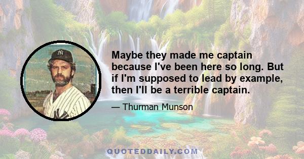 Maybe they made me captain because I've been here so long. But if I'm supposed to lead by example, then I'll be a terrible captain.