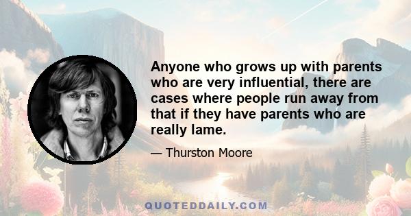 Anyone who grows up with parents who are very influential, there are cases where people run away from that if they have parents who are really lame.