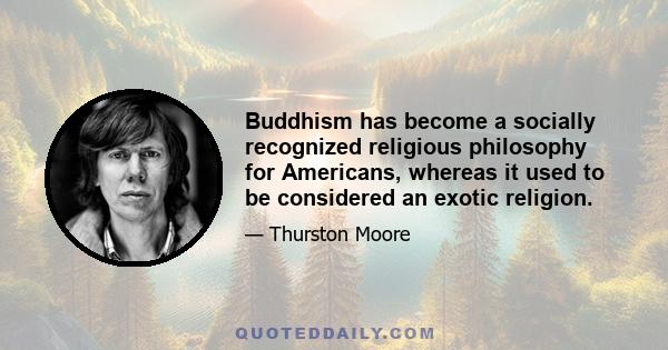 Buddhism has become a socially recognized religious philosophy for Americans, whereas it used to be considered an exotic religion.