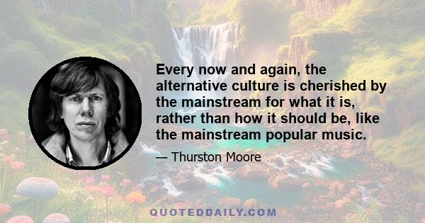 Every now and again, the alternative culture is cherished by the mainstream for what it is, rather than how it should be, like the mainstream popular music.