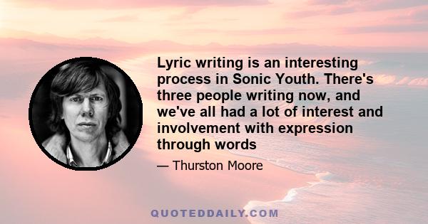 Lyric writing is an interesting process in Sonic Youth. There's three people writing now, and we've all had a lot of interest and involvement with expression through words