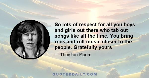 So lots of respect for all you boys and girls out there who tab out songs like all the time. You bring rock and roll music closer to the people. Gratefully yours