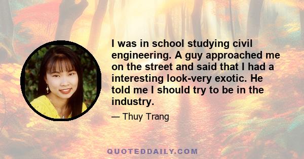 I was in school studying civil engineering. A guy approached me on the street and said that I had a interesting look-very exotic. He told me I should try to be in the industry.