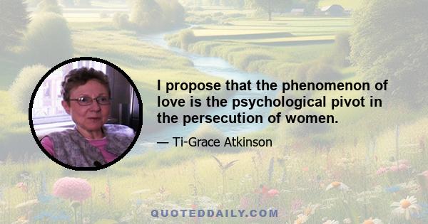 I propose that the phenomenon of love is the psychological pivot in the persecution of women.