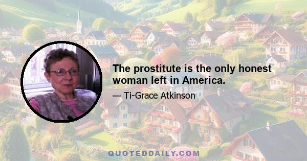 The prostitute is the only honest woman left in America.