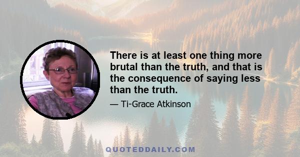 There is at least one thing more brutal than the truth, and that is the consequence of saying less than the truth.