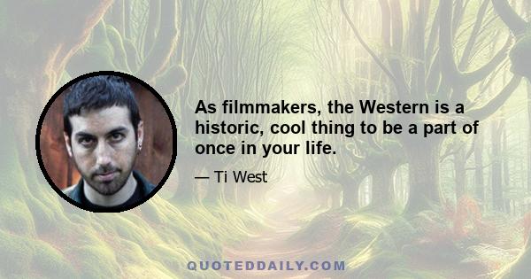 As filmmakers, the Western is a historic, cool thing to be a part of once in your life.