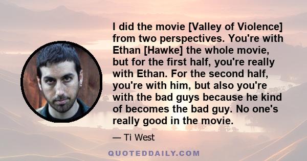 I did the movie [Valley of Violence] from two perspectives. You're with Ethan [Hawke] the whole movie, but for the first half, you're really with Ethan. For the second half, you're with him, but also you're with the bad 