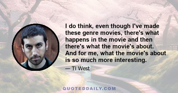 I do think, even though I've made these genre movies, there's what happens in the movie and then there's what the movie's about. And for me, what the movie's about is so much more interesting.