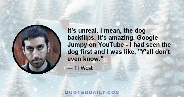 It's unreal. I mean, the dog backflips. It's amazing. Google Jumpy on YouTube - I had seen the dog first and I was like, Y'all don't even know.