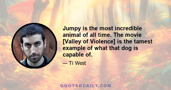 Jumpy is the most incredible animal of all time. The movie [Valley of Violence] is the tamest example of what that dog is capable of.