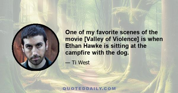 One of my favorite scenes of the movie [Valley of Violence] is when Ethan Hawke is sitting at the campfire with the dog.