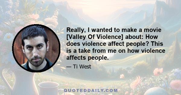 Really, I wanted to make a movie [Valley Of Violence] about: How does violence affect people? This is a take from me on how violence affects people.