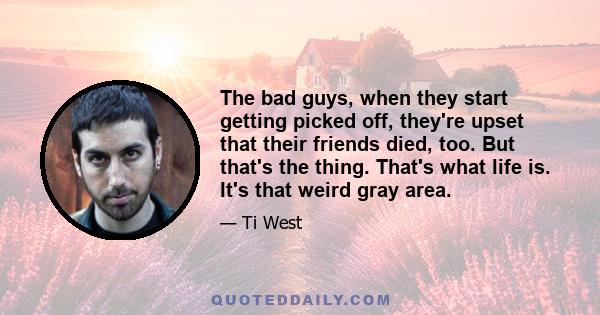 The bad guys, when they start getting picked off, they're upset that their friends died, too. But that's the thing. That's what life is. It's that weird gray area.