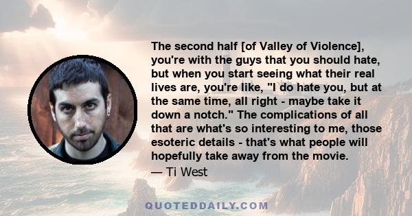 The second half [of Valley of Violence], you're with the guys that you should hate, but when you start seeing what their real lives are, you're like, I do hate you, but at the same time, all right - maybe take it down a 