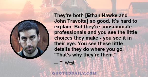 They're both [Ethan Hawke and John Travolta] so good. It's hard to explain. But they're consummate professionals and you see the little choices they make - you see it in their eye. You see these little details they do