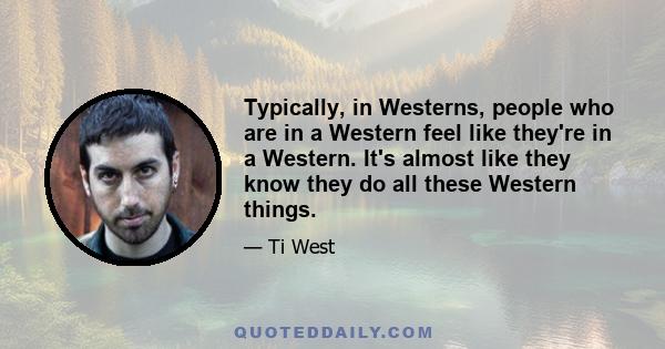 Typically, in Westerns, people who are in a Western feel like they're in a Western. It's almost like they know they do all these Western things.