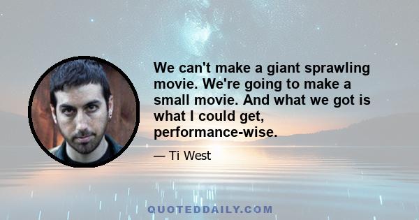 We can't make a giant sprawling movie. We're going to make a small movie. And what we got is what I could get, performance-wise.