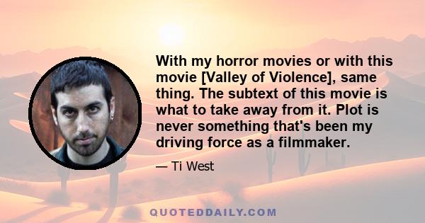 With my horror movies or with this movie [Valley of Violence], same thing. The subtext of this movie is what to take away from it. Plot is never something that's been my driving force as a filmmaker.