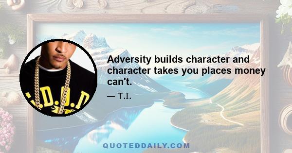 Adversity builds character and character takes you places money can't.