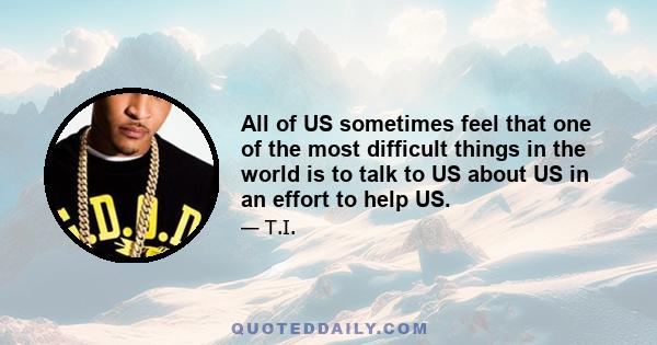 All of US sometimes feel that one of the most difficult things in the world is to talk to US about US in an effort to help US.